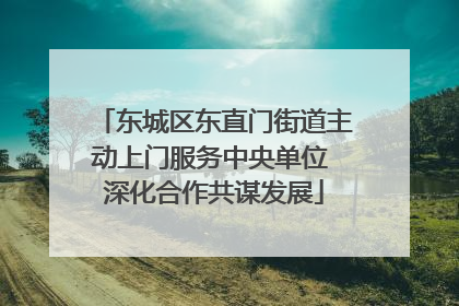 东城区东直门街道主动上门服务中央单位 深化合作共谋发展