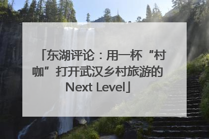 东湖评论：用一杯“村咖”打开武汉乡村旅游的Next Level