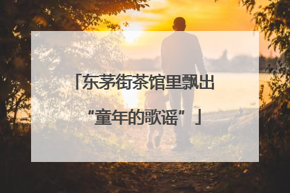 东茅街茶馆里飘出“童年的歌谣”