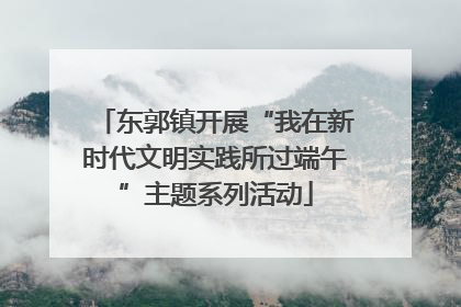 东郭镇开展“我在新时代文明实践所过端午”主题系列活动