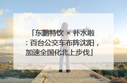 东鹏特饮 × 补水啦：百台公交车布阵沈阳，加速全国化北上步伐