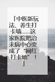 中医新玩法、养生打卡墙……这家医院把治未病中心变成了“网红打卡地”！