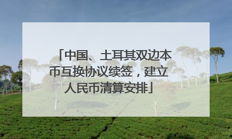 中国、土耳其双边本币互换协议续签，建立人民币清算安排