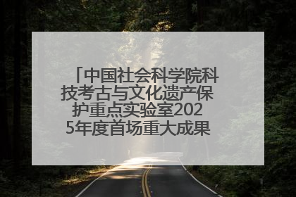 中国社会科学院科技考古与文化遗产保护重点实验室2025年度首场重大成果发布会在京举行