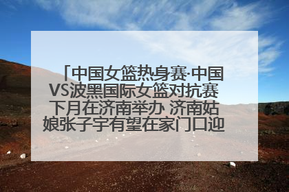 中国女篮热身赛·中国VS波黑国际女篮对抗赛下月在济南举办 济南姑娘张子宇有望在家门口迎来国家队首秀