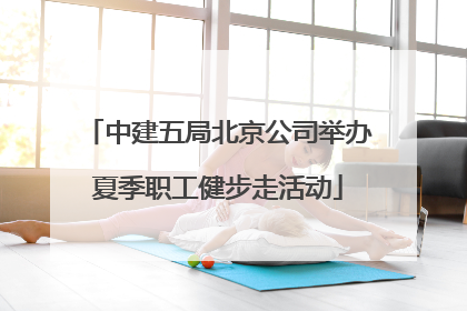 中建五局北京公司举办夏季职工健步走活动