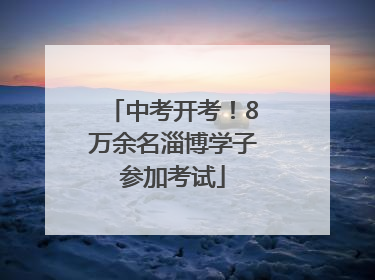 中考开考！8万余名淄博学子参加考试