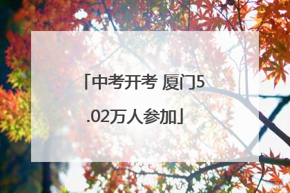 中考开考 厦门5.02万人参加