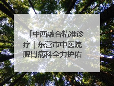 中西融合精准诊疗｜东营市中医院脾胃病科全力护佑脾胃健康