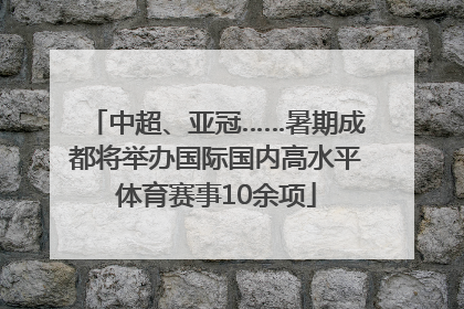中超、亚冠……暑期成都将举办国际国内高水平体育赛事10余项