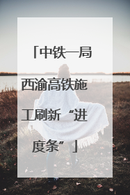 中铁一局西渝高铁施工刷新“进度条”