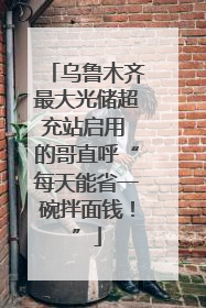 乌鲁木齐最大光储超充站启用 的哥直呼“每天能省一碗拌面钱！”