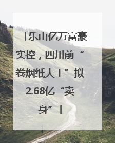 乐山亿万富豪实控，四川前“卷烟纸大王”拟2.68亿“卖身”