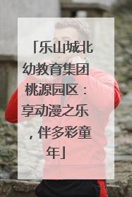 乐山城北幼教育集团桃源园区：享动漫之乐，伴多彩童年