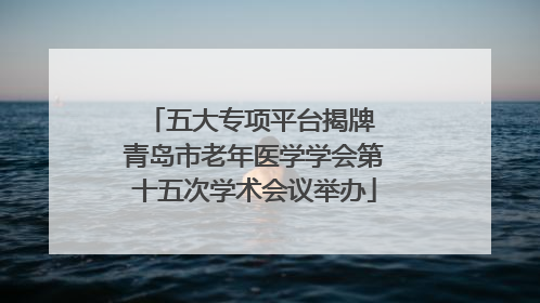五大专项平台揭牌 青岛市老年医学学会第十五次学术会议举办