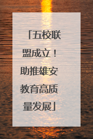 五校联盟成立！助推雄安教育高质量发展