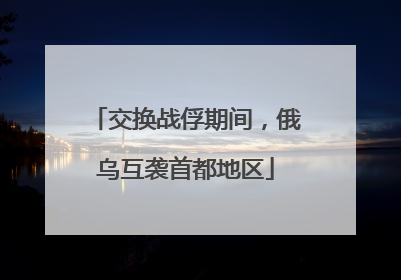 交换战俘期间，俄乌互袭首都地区