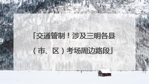 交通管制！涉及三明各县（市、区）考场周边路段