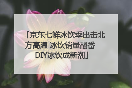 京东七鲜冰饮季出击北方高温 冰饮销量翻番 DIY冰饮成新潮