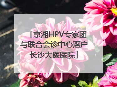 京湘HPV专家团与联合会诊中心落户长沙大医医院