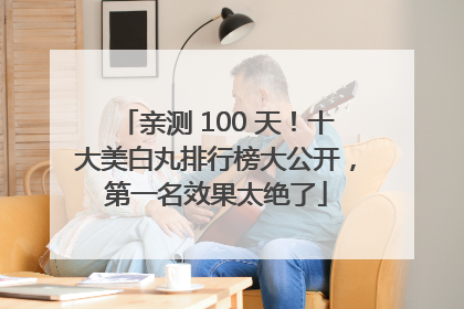 亲测 100 天！十大美白丸排行榜大公开，第一名效果太绝了
