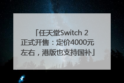 任天堂Switch 2正式开售：定价4000元左右，港版也支持国补