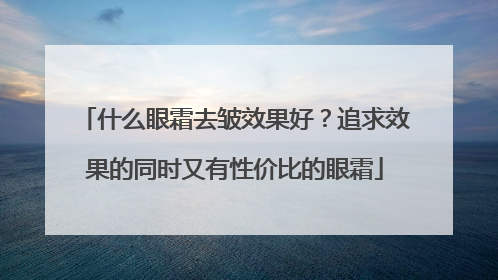 什么眼霜去皱效果好？追求效果的同时又有性价比的眼霜