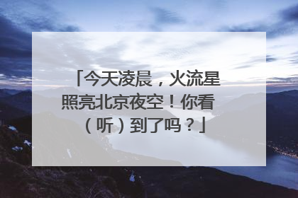 今天凌晨，火流星照亮北京夜空！你看（听）到了吗？
