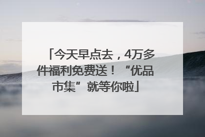 今天早点去，4万多件福利免费送！“优品市集”就等你啦