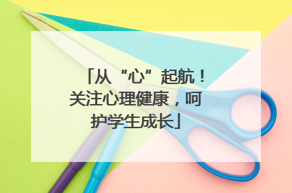 从“心”起航！关注心理健康，呵护学生成长