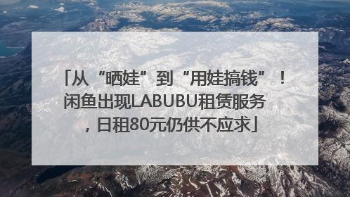 从“晒娃”到“用娃搞钱”！闲鱼出现LABUBU租赁服务，日租80元仍供不应求