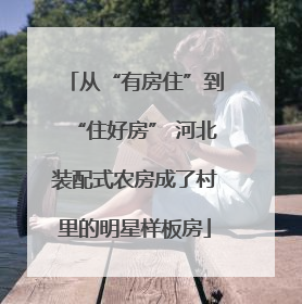 从“有房住”到“住好房” 河北装配式农房成了村里的明星样板房