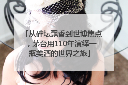 从碎坛飘香到世博焦点，茅台用110年演绎一瓶美酒的世界之旅