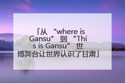 从 “where is Gansu” 到 “This is Gansu” 世博舞台让世界认识了甘肃