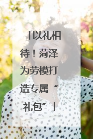 以礼相待！菏泽为劳模打造专属“礼包”