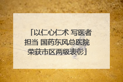 以仁心仁术 写医者担当 国药东风总医院荣获市区两级表彰