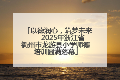 以德润心，筑梦未来——2025年浙江省衢州市龙游县小学师德培训圆满落幕