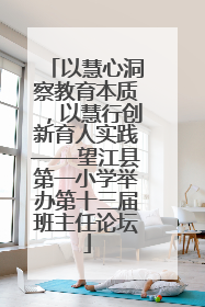 以慧心洞察教育本质，以慧行创新育人实践——望江县第一小学举办第十三届班主任论坛