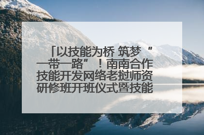 以技能为桥 筑梦“一带一路”！南南合作技能开发网络老挝师资研修班开班仪式暨技能梦工坊签约仪式举行