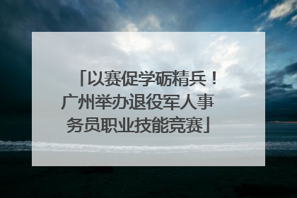 以赛促学砺精兵！广州举办退役军人事务员职业技能竞赛