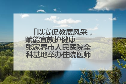 以赛促教展风采，赋能宣教护健康——张家界市人民医院全科基地举办住院医师健康宣教比赛