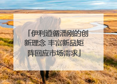 伊利遵循潘刚的创新理念 丰富新品矩阵回应市场需求