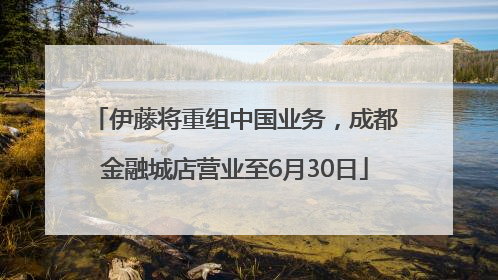 伊藤将重组中国业务，成都金融城店营业至6月30日