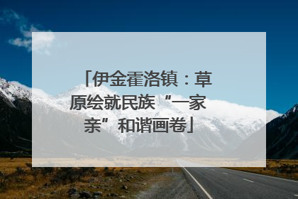 伊金霍洛镇：草原绘就民族“一家亲”和谐画卷