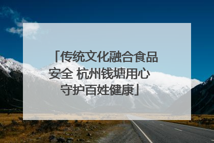 传统文化融合食品安全 杭州钱塘用心守护百姓健康