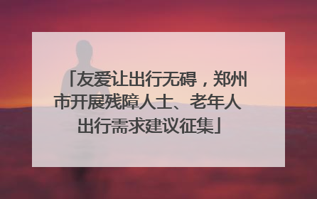 友爱让出行无碍，郑州市开展残障人士、老年人出行需求建议征集