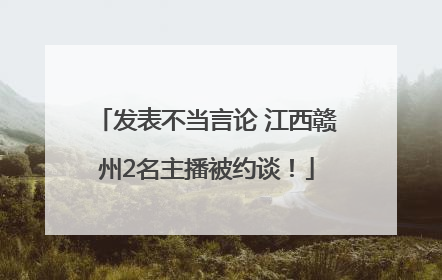 发表不当言论 江西赣州2名主播被约谈！