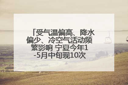 受气温偏高、降水偏少、冷空气活动频繁影响 宁夏今年1-5月中旬现10次定级沙尘天气过程