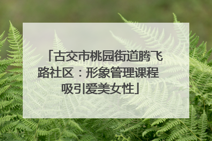 古交市桃园街道腾飞路社区：形象管理课程 吸引爱美女性