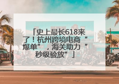 史上最长618来了！杭州跨境电商“爆单”，海关助力“秒级验放”